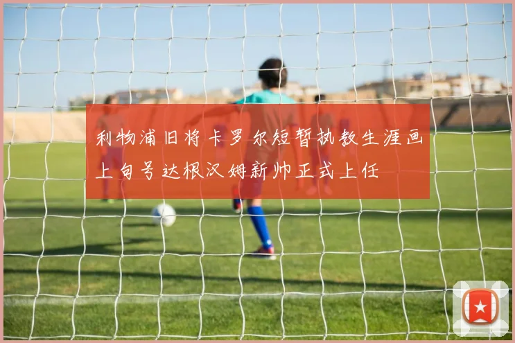 利物浦旧将卡罗尔短暂执教生涯画上句号达根汉姆新帅正式上任