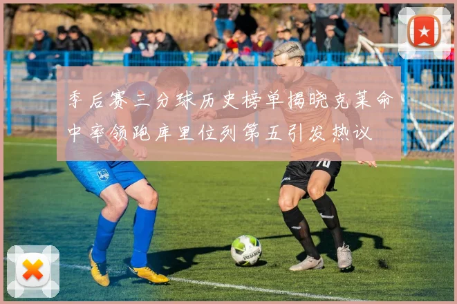 季后赛三分球历史榜单揭晓克莱命中率领跑库里位列第五引发热议