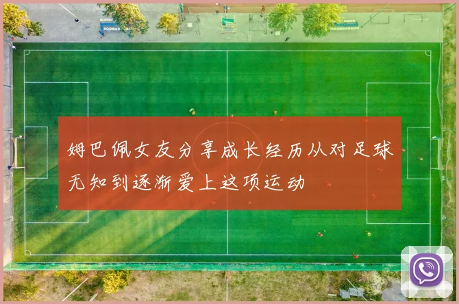 姆巴佩女友分享成长经历从对足球无知到逐渐爱上这项运动