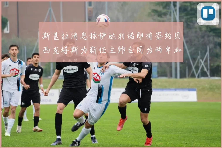 斯基拉消息称伊达利诺即将签约贝西克塔斯为新任主帅合同为两年加一年选项