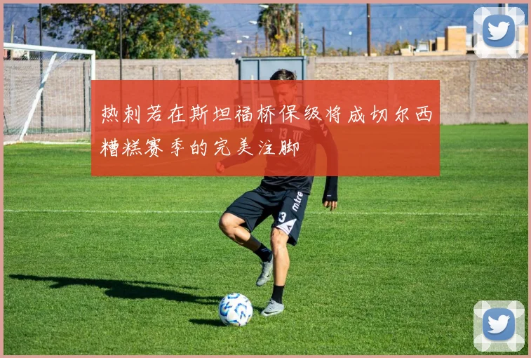 热刺若在斯坦福桥保级将成切尔西糟糕赛季的完美注脚