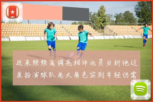 近来频频高调亮相评论员分析他过度扮演球队老大角色实则年轻仍需成长