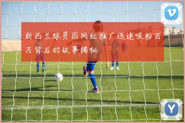 新西兰球员因网红推广迅速吸粉百万背后的故事揭秘