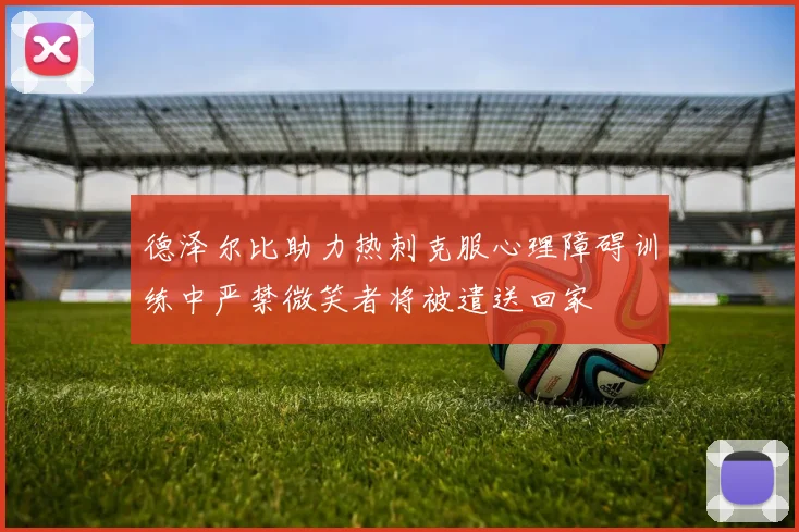 德泽尔比助力热刺克服心理障碍训练中严禁微笑者将被遣送回家