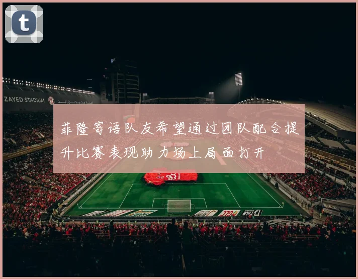 菲隆寄语队友希望通过团队配合提升比赛表现助力场上局面打开