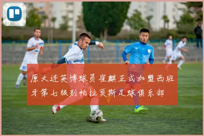 原大连英博球员崔麒正式加盟西班牙第七级别帕拉莫斯足球俱乐部
