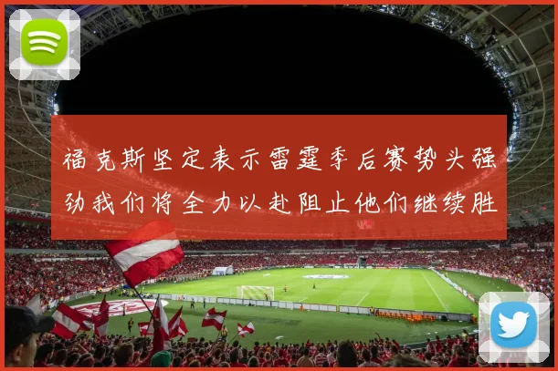 福克斯坚定表示雷霆季后赛势头强劲我们将全力以赴阻止他们继续胜利
