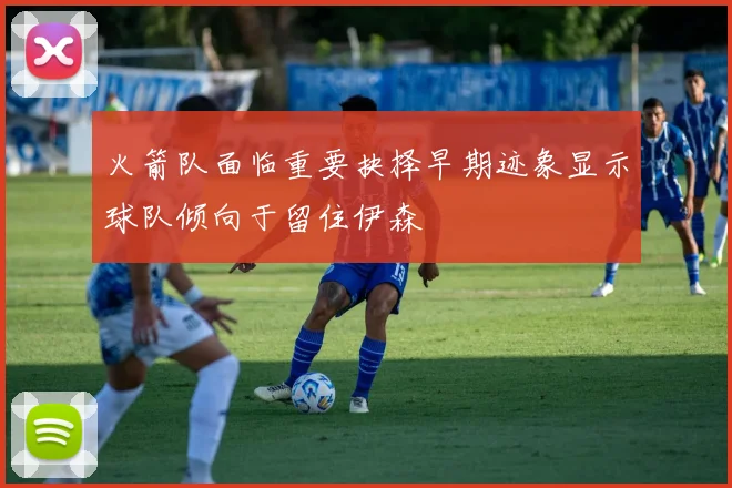 火箭队面临重要抉择早期迹象显示球队倾向于留住伊森