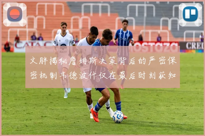 文胖揭秘詹姆斯决策背后的严密保密机制韦德波什仅在最后时刻获知消息
