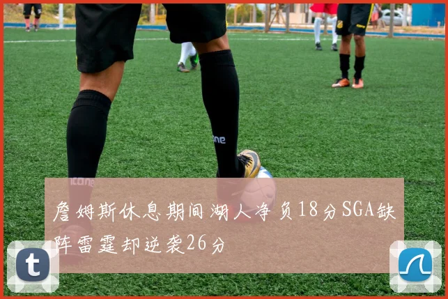 詹姆斯休息期间湖人净负18分SGA缺阵雷霆却逆袭26分