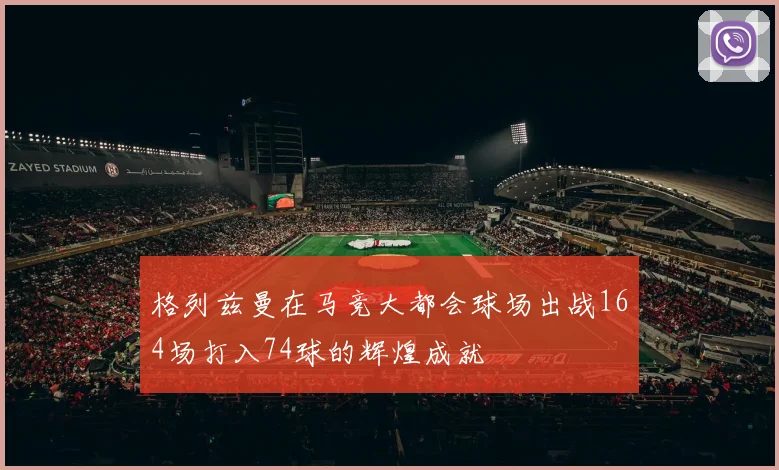 格列兹曼在马竞大都会球场出战164场打入74球的辉煌成就