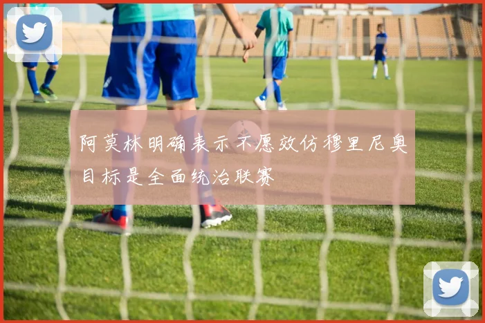 阿莫林明确表示不愿效仿穆里尼奥目标是全面统治联赛
