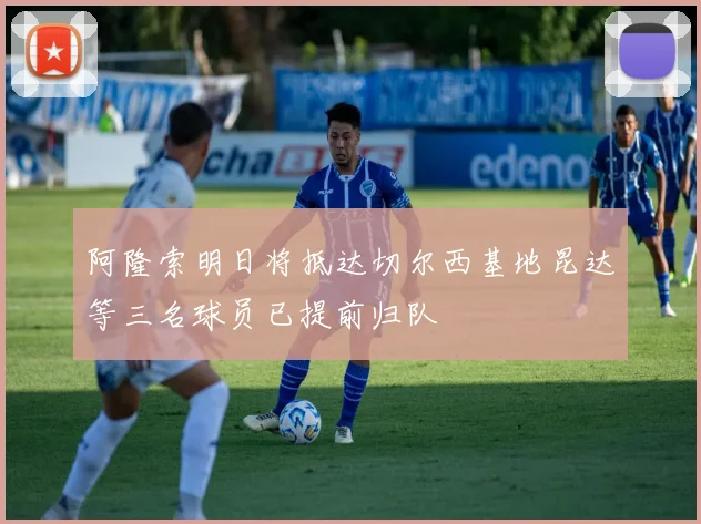 阿隆索明日将抵达切尔西基地昆达等三名球员已提前归队